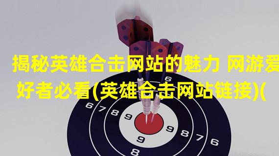 揭秘英雄合击网站的魅力 网游爱好者必看(英雄合击网站链接)(英雄合击网站一场独具特色的游戏盛宴(英雄合击网站链接))